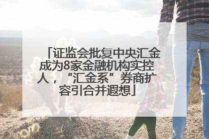 证监会批复中央汇金成为8家金融机构实控人，“汇金系”券商扩容引合并遐想